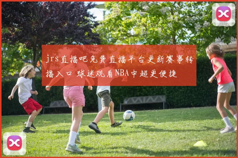 jrs直播吧免费直播平台更新赛事转播入口 球迷观看NBA中超更便捷