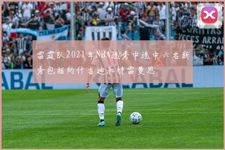 雷霆队2021年NBA选秀中选中六名新秀包括约什吉迪和特雷曼恩