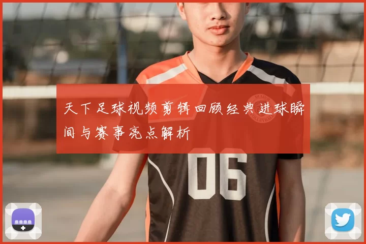 天下足球视频剪辑回顾经典进球瞬间与赛事亮点解析