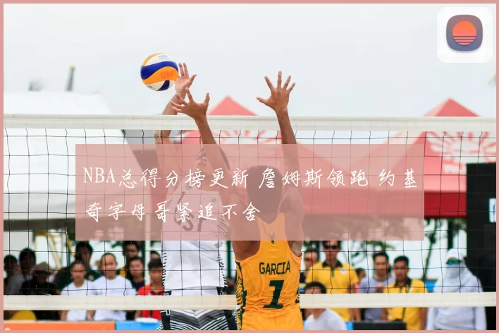 NBA总得分榜更新 詹姆斯领跑 约基奇字母哥紧追不舍