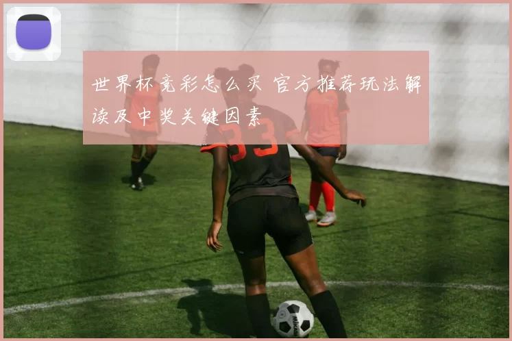 世界杯竞彩怎么买 官方推荐玩法解读及中奖关键因素