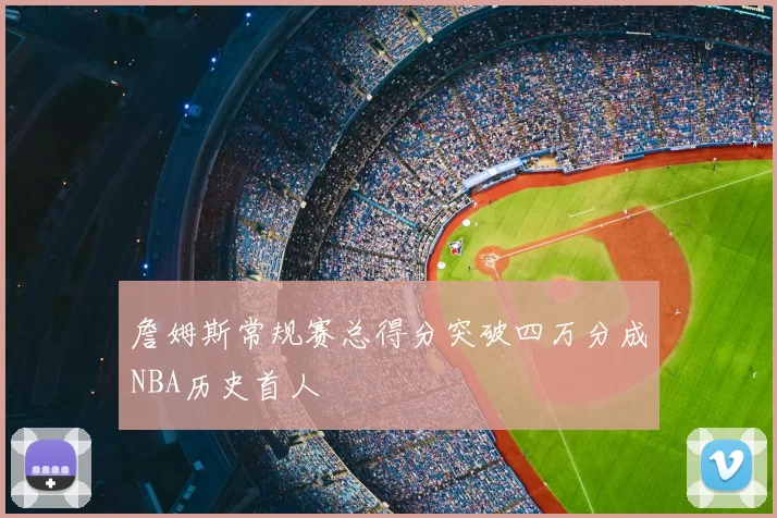 詹姆斯常规赛总得分突破四万分成NBA历史首人