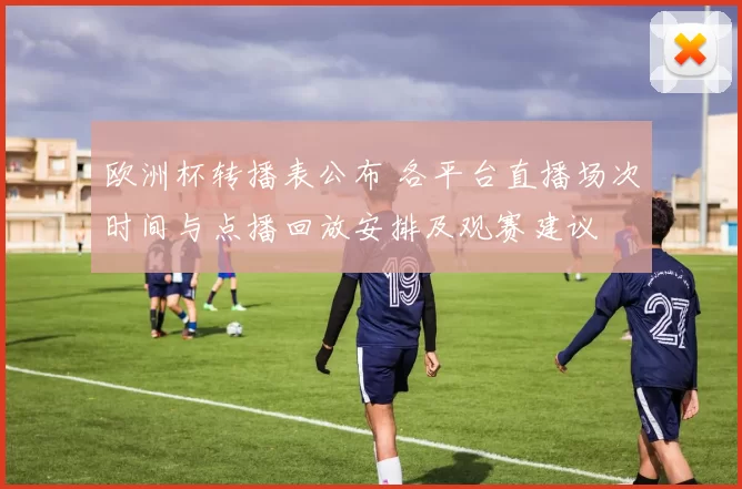 欧洲杯转播表公布 各平台直播场次时间与点播回放安排及观赛建议