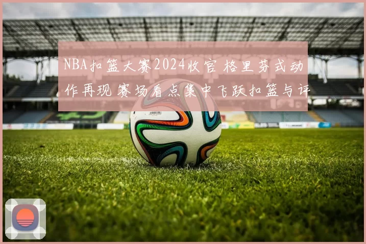 NBA扣篮大赛2024收官 格里芬式动作再现 赛场看点集中飞跃扣篮与评委打分