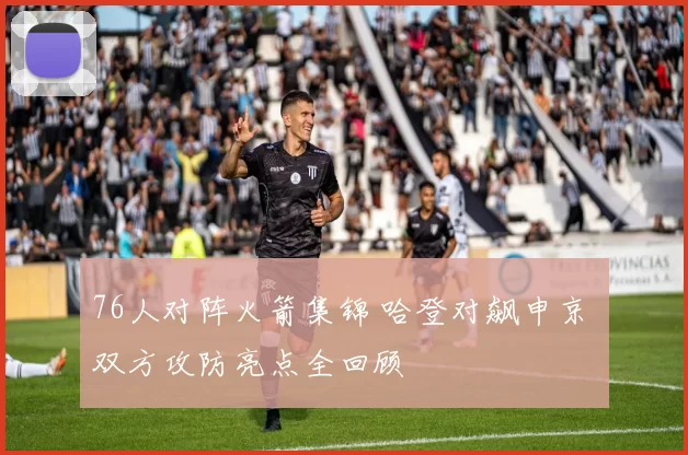 76人对阵火箭集锦 哈登对飙申京 双方攻防亮点全回顾