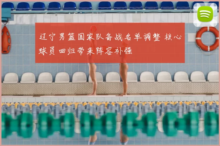 辽宁男篮国家队备战名单调整 核心球员回归带来阵容补强