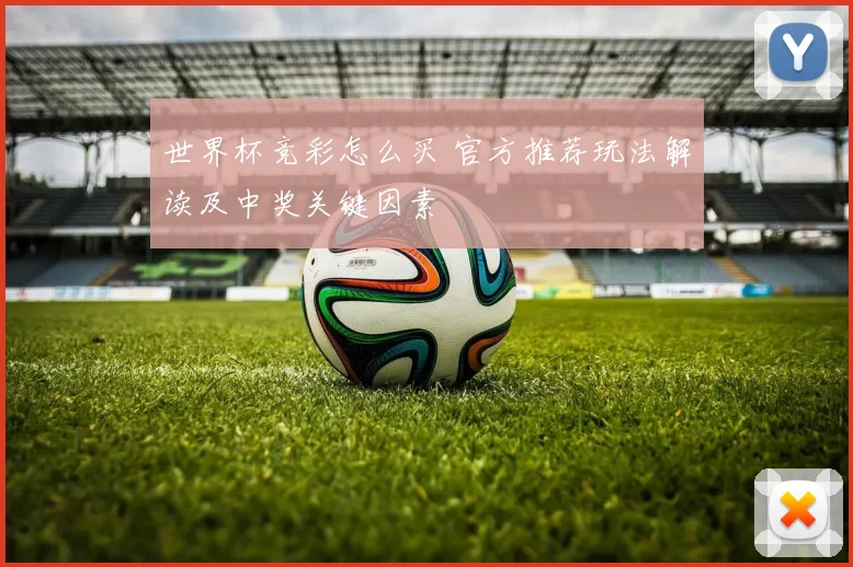 世界杯竞彩怎么买 官方推荐玩法解读及中奖关键因素