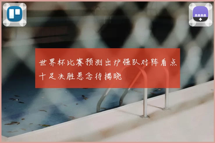 世界杯比赛预测出炉强队对阵看点十足决胜悬念待揭晓