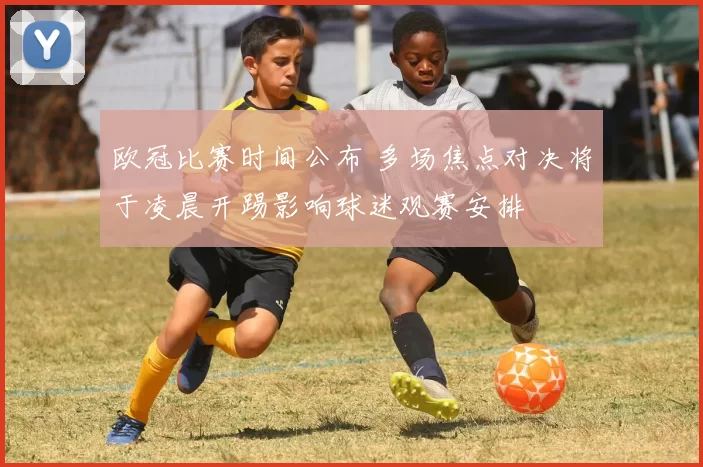 欧冠比赛时间公布 多场焦点对决将于凌晨开踢影响球迷观赛安排