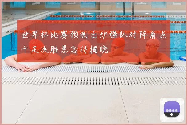 世界杯比赛预测出炉强队对阵看点十足决胜悬念待揭晓