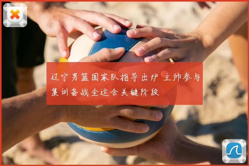 辽宁男篮国家队指导出炉 主帅参与集训备战全运会关键阶段