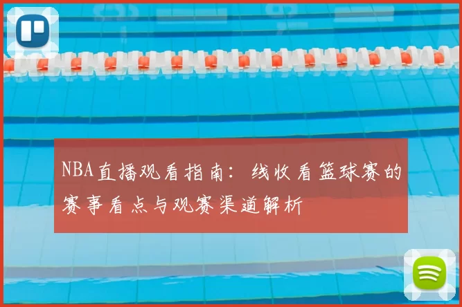NBA直播观看指南：线收看篮球赛的赛事看点与观赛渠道解析