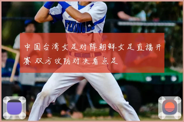 中国台湾女足对阵朝鲜女足直播开赛 双方攻防对决看点足